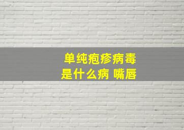 单纯疱疹病毒是什么病 嘴唇